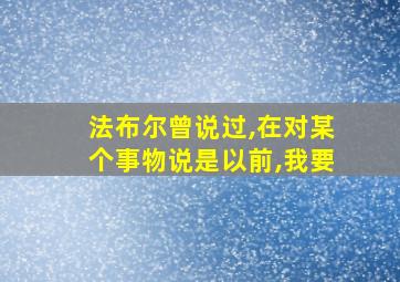 法布尔曾说过,在对某个事物说是以前,我要