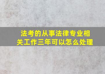 法考的从事法律专业相关工作三年可以怎么处理