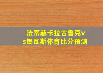 法蒂赫卡拉古鲁克vs锡瓦斯体育比分预测