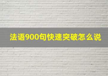 法语900句快速突破怎么说