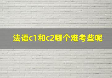 法语c1和c2哪个难考些呢