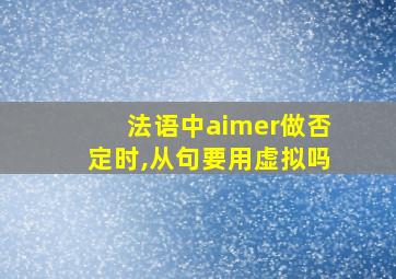 法语中aimer做否定时,从句要用虚拟吗