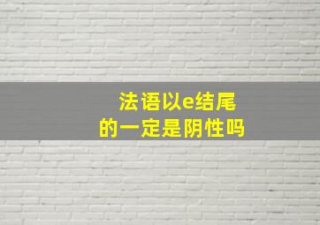 法语以e结尾的一定是阴性吗