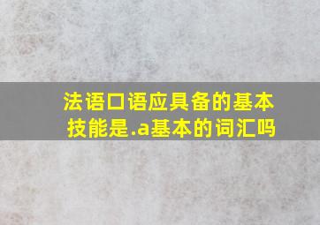 法语口语应具备的基本技能是.a基本的词汇吗