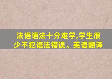 法语语法十分难学,学生很少不犯语法错误。英语翻译