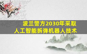 波兰警方2030年采取人工智能拆弹机器人技术