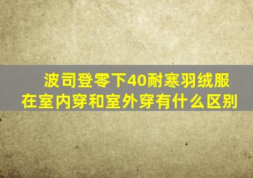 波司登零下40耐寒羽绒服在室内穿和室外穿有什么区别