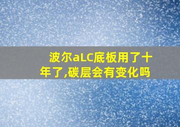 波尔aLC底板用了十年了,碳层会有变化吗