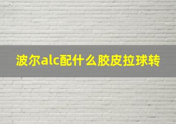 波尔alc配什么胶皮拉球转