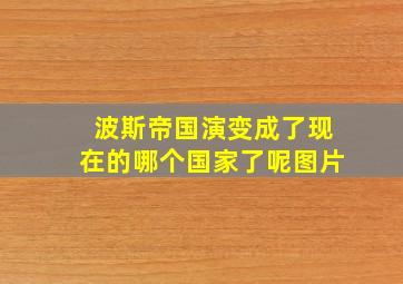 波斯帝国演变成了现在的哪个国家了呢图片