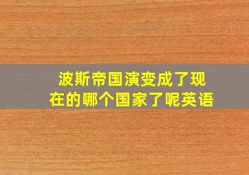 波斯帝国演变成了现在的哪个国家了呢英语