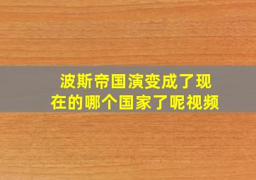 波斯帝国演变成了现在的哪个国家了呢视频