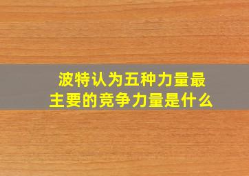 波特认为五种力量最主要的竞争力量是什么