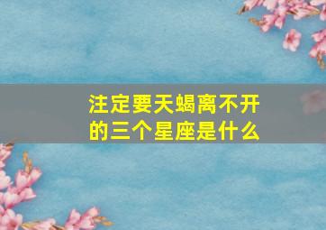 注定要天蝎离不开的三个星座是什么