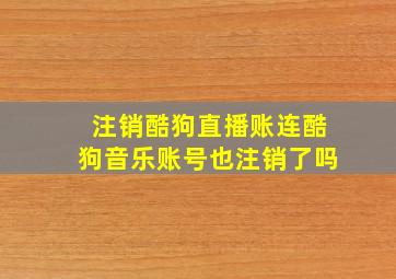 注销酷狗直播账连酷狗音乐账号也注销了吗