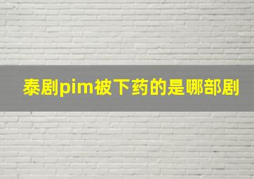 泰剧pim被下药的是哪部剧