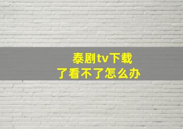 泰剧tv下载了看不了怎么办