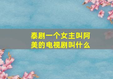 泰剧一个女主叫阿美的电视剧叫什么