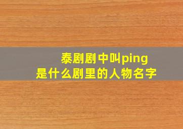 泰剧剧中叫ping是什么剧里的人物名字