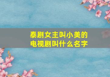 泰剧女主叫小美的电视剧叫什么名字