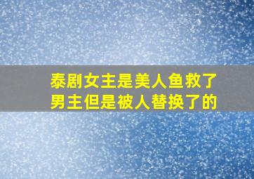 泰剧女主是美人鱼救了男主但是被人替换了的