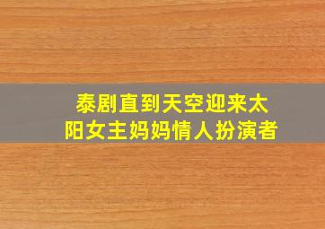 泰剧直到天空迎来太阳女主妈妈情人扮演者