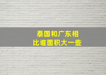 泰国和广东相比谁面积大一些