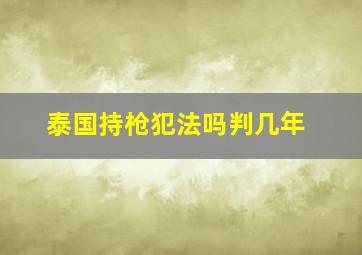 泰国持枪犯法吗判几年