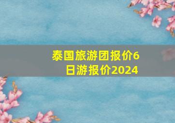 泰国旅游团报价6日游报价2024