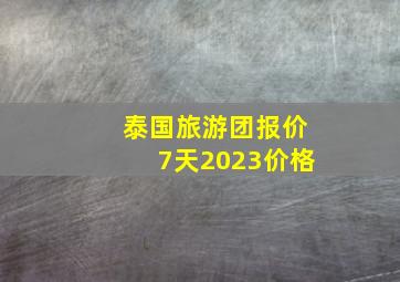 泰国旅游团报价7天2023价格