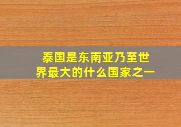 泰国是东南亚乃至世界最大的什么国家之一