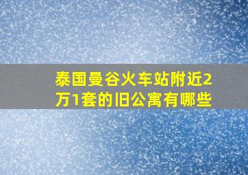 泰国曼谷火车站附近2万1套的旧公寓有哪些