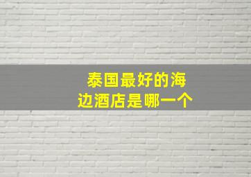 泰国最好的海边酒店是哪一个