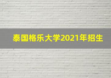 泰国格乐大学2021年招生