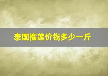 泰国榴莲价钱多少一斤