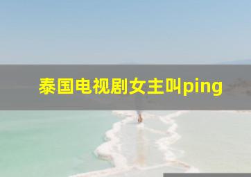 泰国电视剧女主叫ping