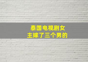 泰国电视剧女主嫁了三个男的