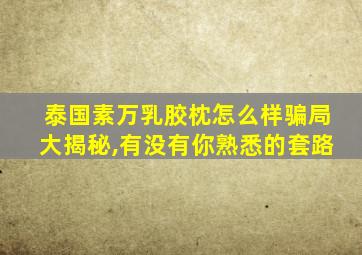 泰国素万乳胶枕怎么样骗局大揭秘,有没有你熟悉的套路