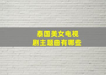 泰国美女电视剧主题曲有哪些