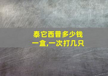 泰它西普多少钱一盒,一次打几只