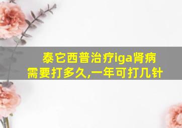 泰它西普治疗iga肾病需要打多久,一年可打几针