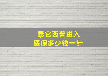 泰它西普进入医保多少钱一针