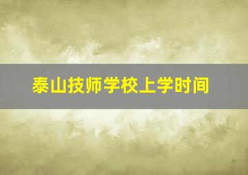 泰山技师学校上学时间