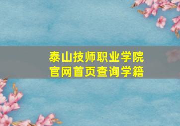 泰山技师职业学院官网首页查询学籍