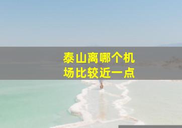 泰山离哪个机场比较近一点