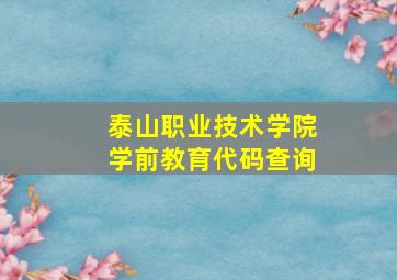 泰山职业技术学院学前教育代码查询