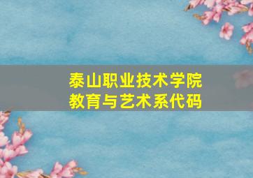 泰山职业技术学院教育与艺术系代码