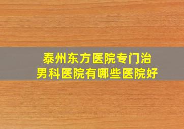 泰州东方医院专门治男科医院有哪些医院好