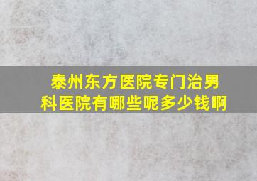 泰州东方医院专门治男科医院有哪些呢多少钱啊