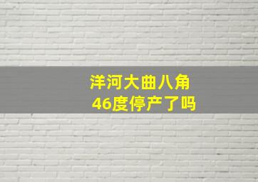 洋河大曲八角46度停产了吗